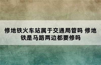 修地铁火车站属于交通局管吗 修地铁是马路两边都要修吗